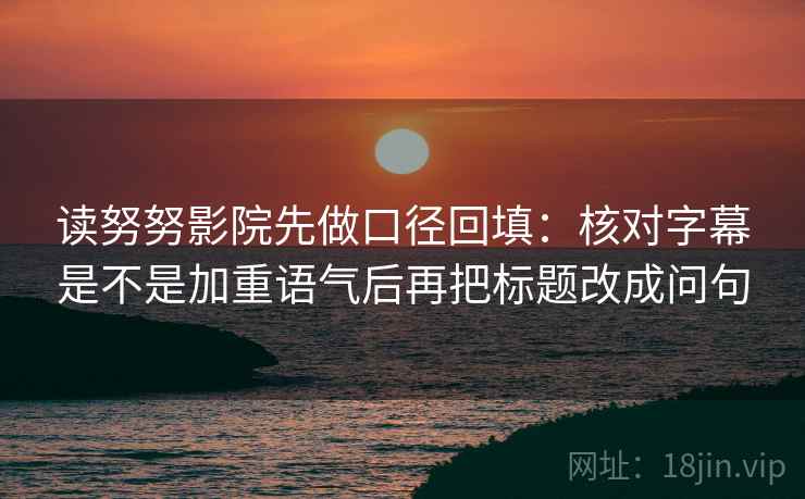 读努努影院先做口径回填：核对字幕是不是加重语气后再把标题改成问句