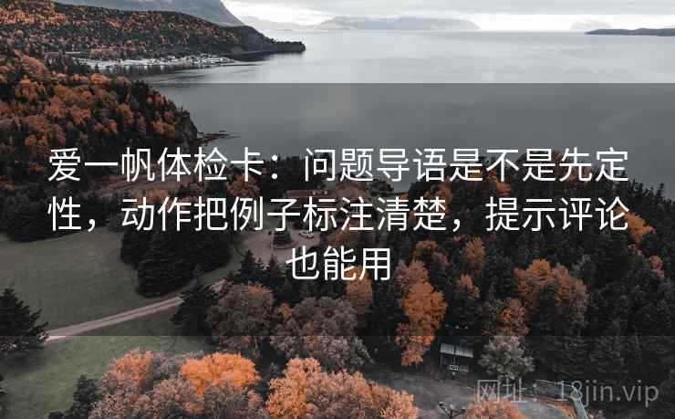 爱一帆体检卡：问题导语是不是先定性，动作把例子标注清楚，提示评论也能用