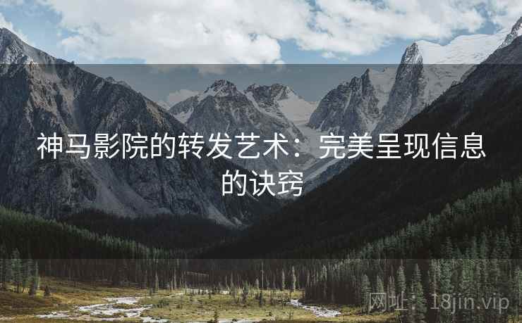 神马影院的转发艺术：完美呈现信息的诀窍