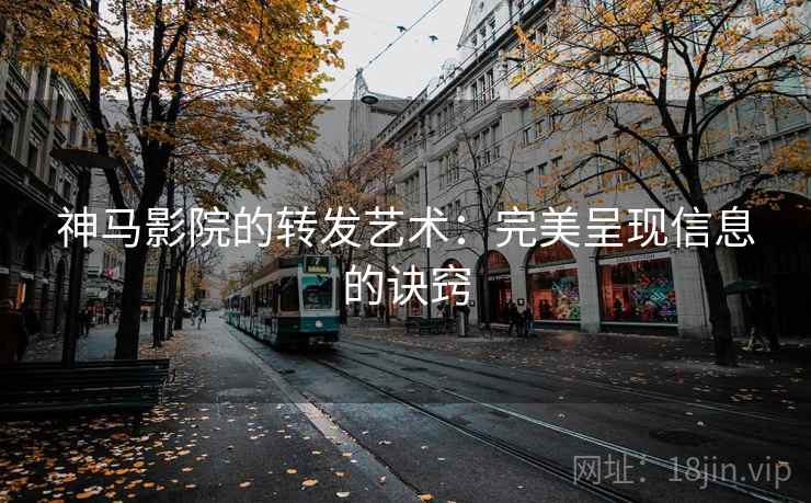 神马影院的转发艺术：完美呈现信息的诀窍