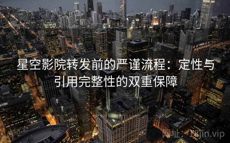 星空影院转发前的严谨流程：定性与引用完整性的双重保障