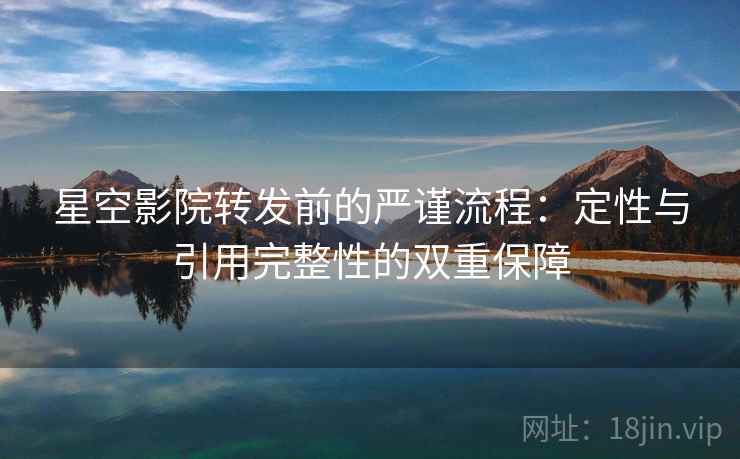 星空影院转发前的严谨流程：定性与引用完整性的双重保障