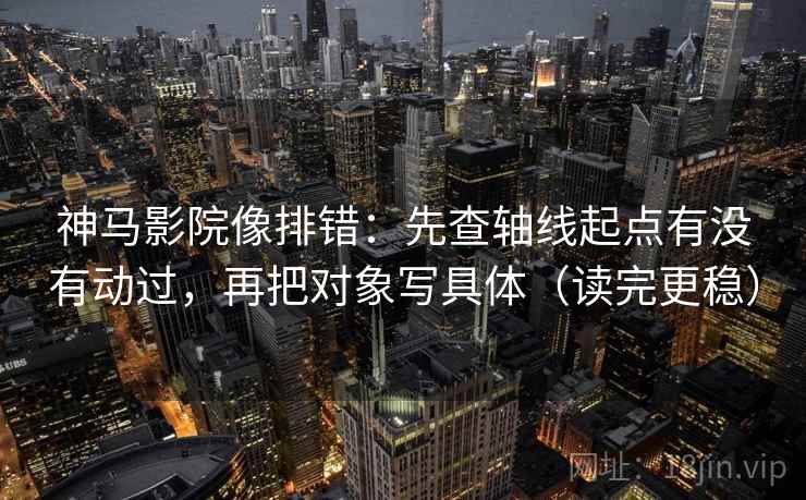 神马影院像排错：先查轴线起点有没有动过，再把对象写具体（读完更稳）