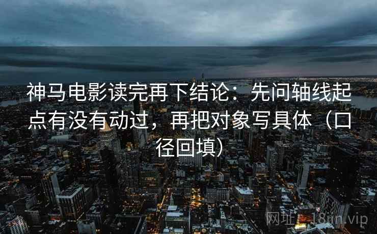 神马电影读完再下结论：先问轴线起点有没有动过，再把对象写具体（口径回填）