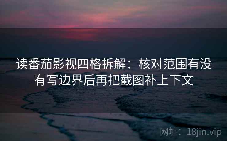 读番茄影视四格拆解：核对范围有没有写边界后再把截图补上下文