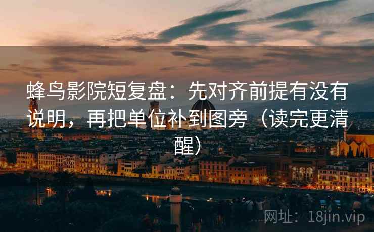 蜂鸟影院短复盘：先对齐前提有没有说明，再把单位补到图旁（读完更清醒）