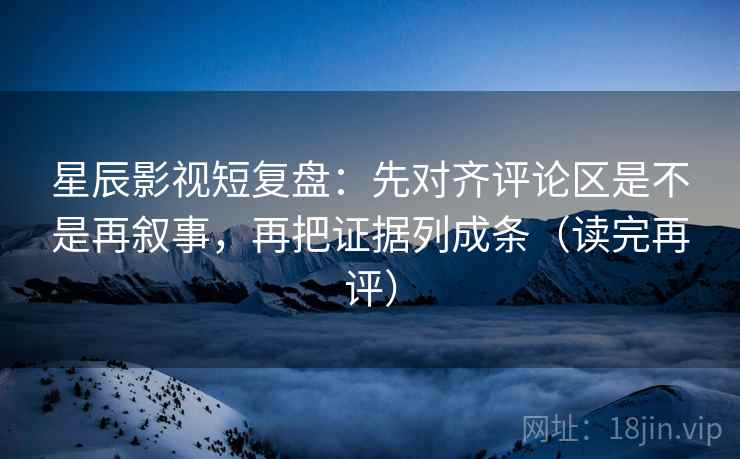 星辰影视短复盘：先对齐评论区是不是再叙事，再把证据列成条（读完再评）