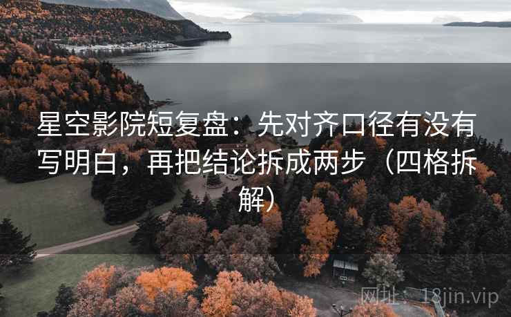 星空影院短复盘：先对齐口径有没有写明白，再把结论拆成两步（四格拆解）