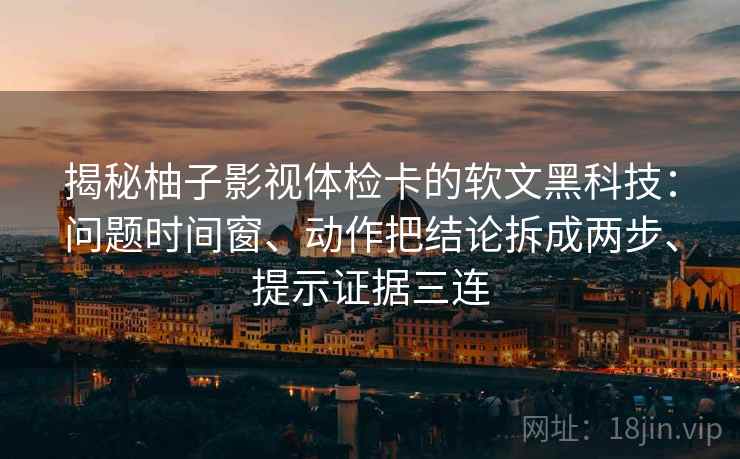 揭秘柚子影视体检卡的软文黑科技：问题时间窗、动作把结论拆成两步、提示证据三连