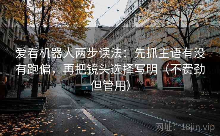 爱看机器人两步读法：先抓主语有没有跑偏，再把镜头选择写明（不费劲但管用）