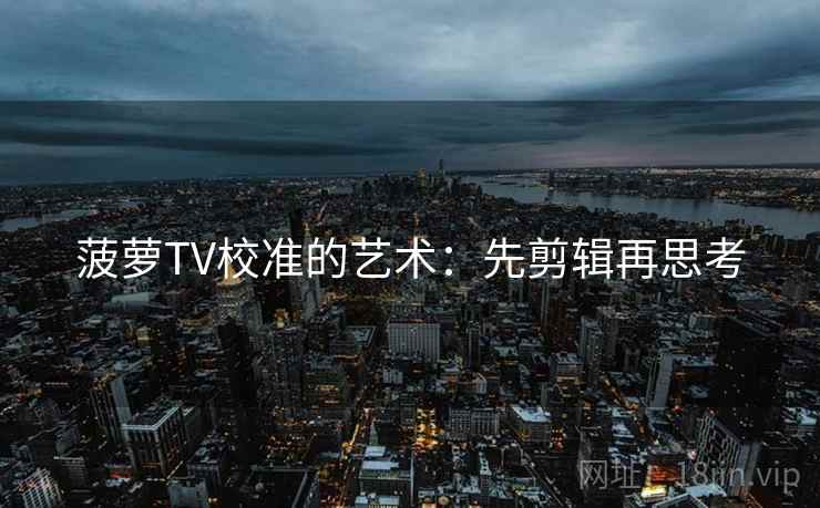 菠萝TV校准的艺术：先剪辑再思考