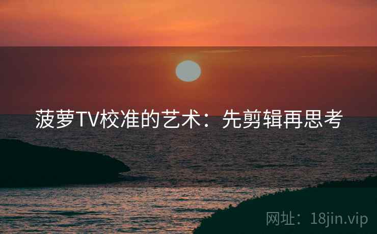 菠萝TV校准的艺术：先剪辑再思考