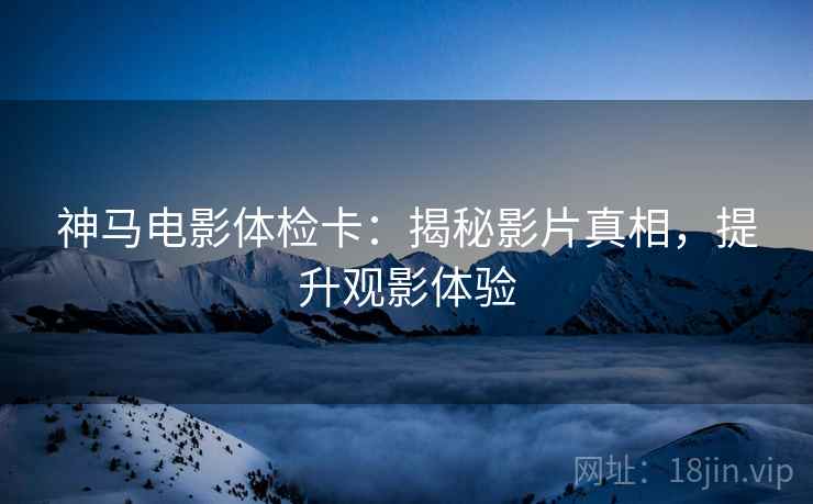 神马电影体检卡：揭秘影片真相，提升观影体验