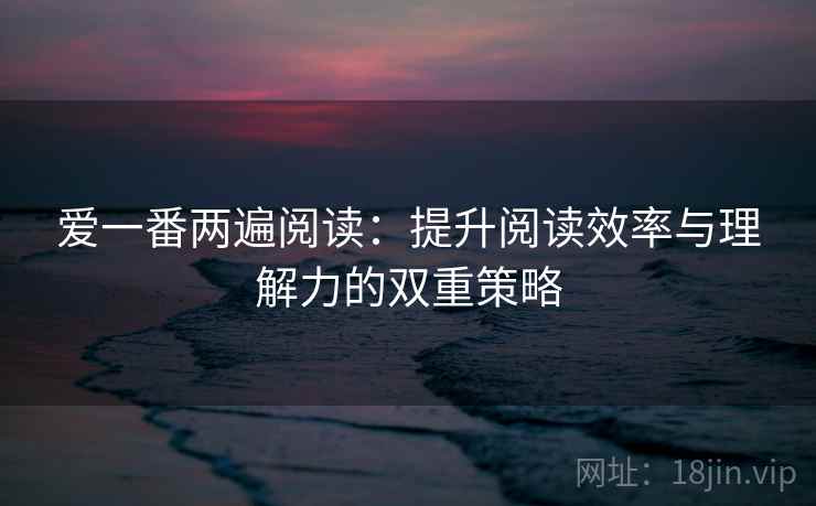 爱一番两遍阅读：提升阅读效率与理解力的双重策略