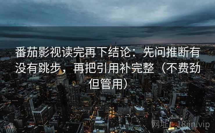 番茄影视读完再下结论：先问推断有没有跳步，再把引用补完整（不费劲但管用）