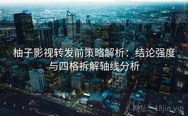 柚子影视转发前策略解析：结论强度与四格拆解轴线分析