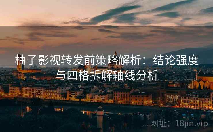 柚子影视转发前策略解析：结论强度与四格拆解轴线分析