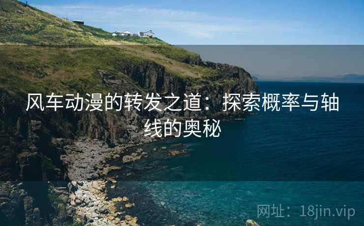 风车动漫的转发之道：探索概率与轴线的奥秘