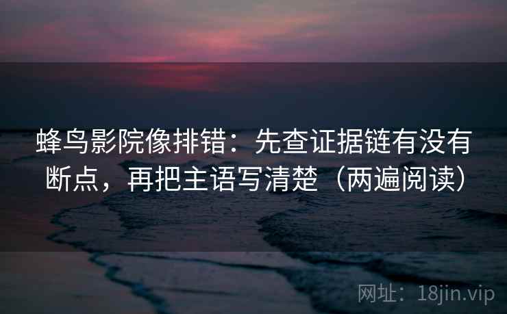 蜂鸟影院像排错：先查证据链有没有断点，再把主语写清楚（两遍阅读）