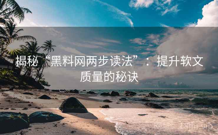 揭秘“黑料网两步读法”：提升软文质量的秘诀