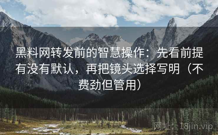 黑料网转发前的智慧操作：先看前提有没有默认，再把镜头选择写明（不费劲但管用）