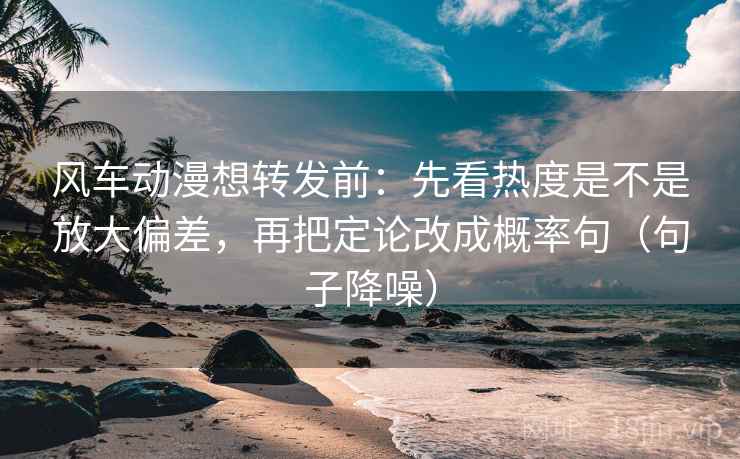 风车动漫想转发前：先看热度是不是放大偏差，再把定论改成概率句（句子降噪）
