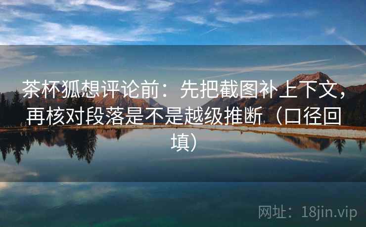 茶杯狐想评论前：先把截图补上下文，再核对段落是不是越级推断（口径回填）