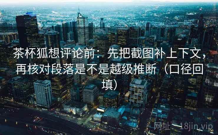 茶杯狐想评论前：先把截图补上下文，再核对段落是不是越级推断（口径回填）