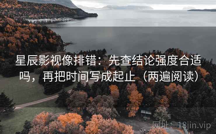 星辰影视像排错：先查结论强度合适吗，再把时间写成起止（两遍阅读）