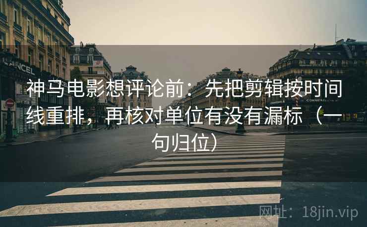 神马电影想评论前：先把剪辑按时间线重排，再核对单位有没有漏标（一句归位）