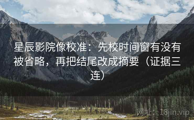 星辰影院像校准:先校时间窗有没有被省略,再把结尾改成摘要(证据三连) 星辰影院像校准:先校时间窗有没有被省略,再把结尾改成摘要(证据三连)