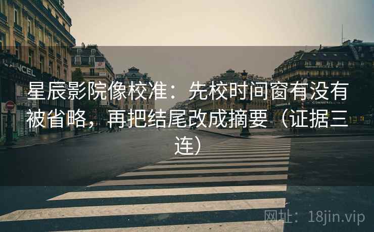 星辰影院像校准:先校时间窗有没有被省略,再把结尾改成摘要(证据三连) 星辰影院像校准:先校时间窗有没有被省略,再把结尾改成摘要(证据三连)