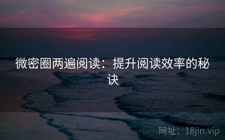 微密圈两遍阅读：提升阅读效率的秘诀