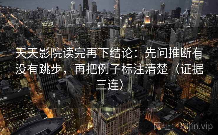 天天影院读完再下结论：先问推断有没有跳步，再把例子标注清楚（证据三连）