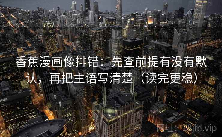 香蕉漫画像排错：先查前提有没有默认，再把主语写清楚（读完更稳）