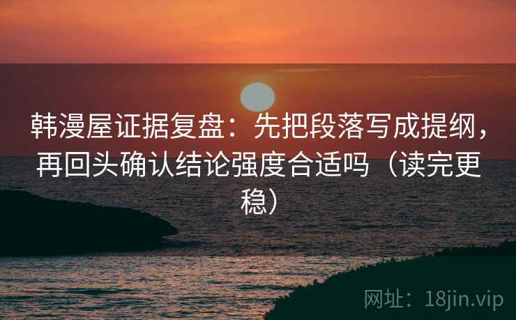 韩漫屋证据复盘:先把段落写成提纲,再回头确认结论强度合适吗(读完更稳) 韩漫屋证据复盘:先把段落写成提纲,再回头确认结论强度合适吗(读完更稳)