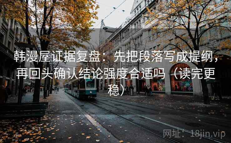 韩漫屋证据复盘:先把段落写成提纲,再回头确认结论强度合适吗(读完更稳) 韩漫屋证据复盘:先把段落写成提纲,再回头确认结论强度合适吗(读完更稳)