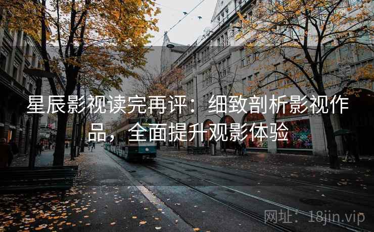 星辰影视读完再评：细致剖析影视作品，全面提升观影体验