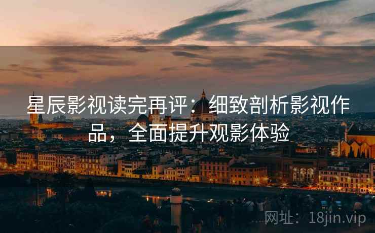 星辰影视读完再评：细致剖析影视作品，全面提升观影体验