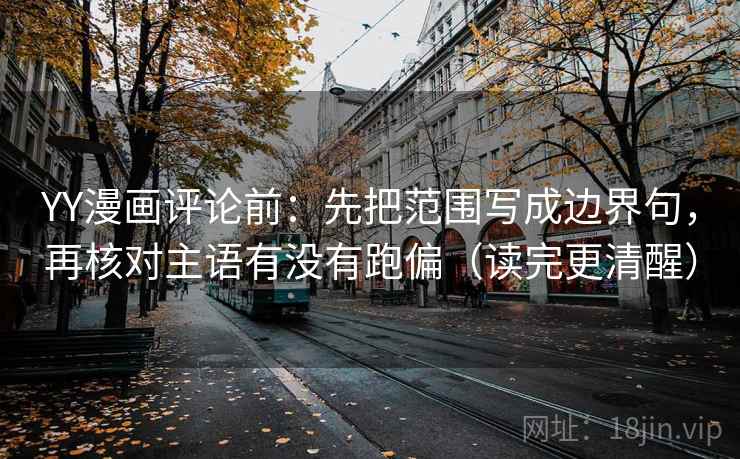 YY漫画评论前：先把范围写成边界句，再核对主语有没有跑偏（读完更清醒）