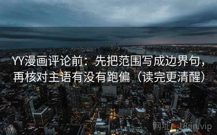 YY漫画评论前：先把范围写成边界句，再核对主语有没有跑偏（读完更清醒）
