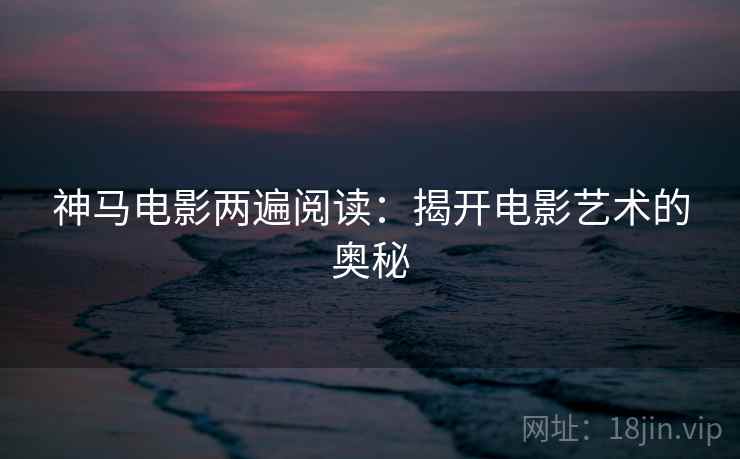 神马电影两遍阅读：揭开电影艺术的奥秘