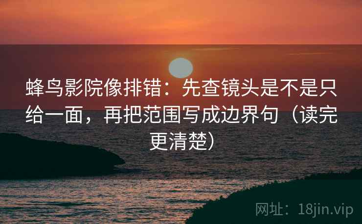 蜂鸟影院像排错：先查镜头是不是只给一面，再把范围写成边界句（读完更清楚）
