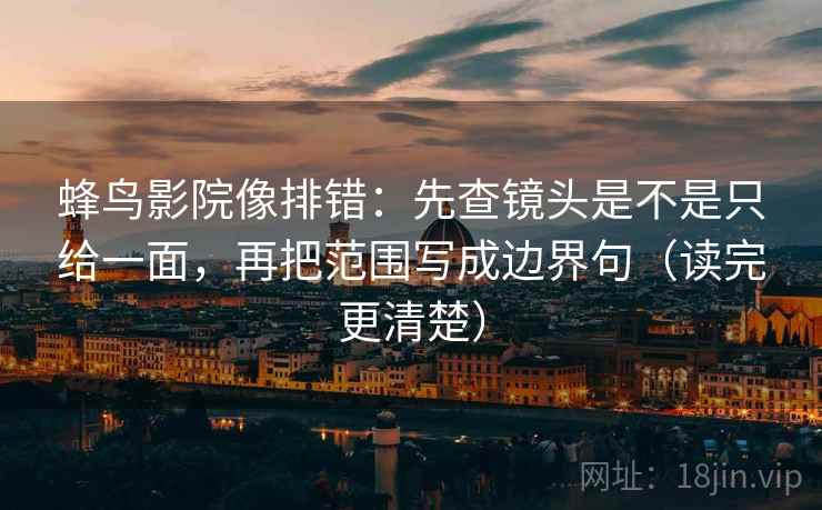 蜂鸟影院像排错：先查镜头是不是只给一面，再把范围写成边界句（读完更清楚）