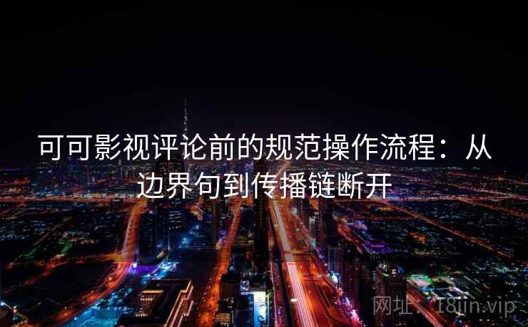 可可影视评论前的规范操作流程：从边界句到传播链断开