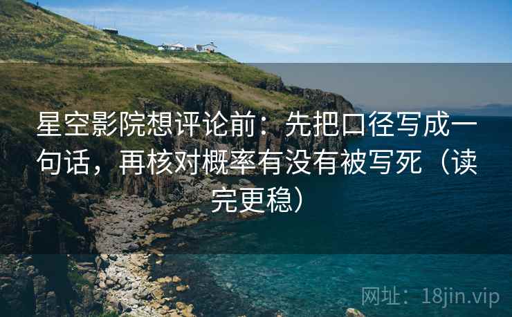 星空影院想评论前：先把口径写成一句话，再核对概率有没有被写死（读完更稳）