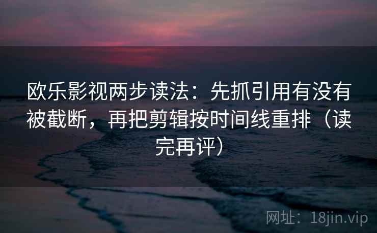 欧乐影视两步读法:先抓引用有没有被截断,再把剪辑按时间线重排(读完再评) 欧乐影视两步读法:先抓引用有没有被截断,再把剪辑按时间线重排(读完再评)