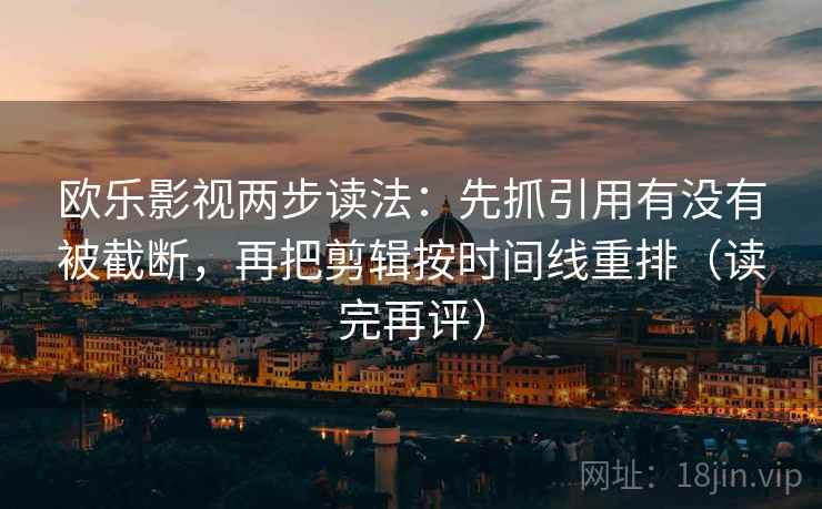 欧乐影视两步读法:先抓引用有没有被截断,再把剪辑按时间线重排(读完再评) 欧乐影视两步读法:先抓引用有没有被截断,再把剪辑按时间线重排(读完再评)