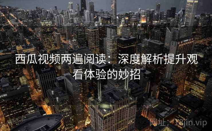 西瓜视频两遍阅读：深度解析提升观看体验的妙招