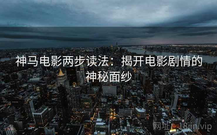 神马电影两步读法:揭开电影剧情的神秘面纱 神马电影两步读法:揭开电影剧情的神秘面纱